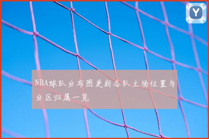 NBA球队分布图更新各队主场位置与分区归属一览