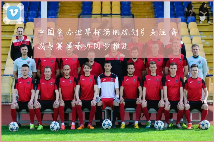 中国举办世界杯场地规划引关注 备战与赛事承办同步推进