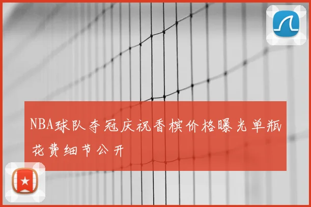 NBA球队夺冠庆祝香槟价格曝光单瓶花费细节公开