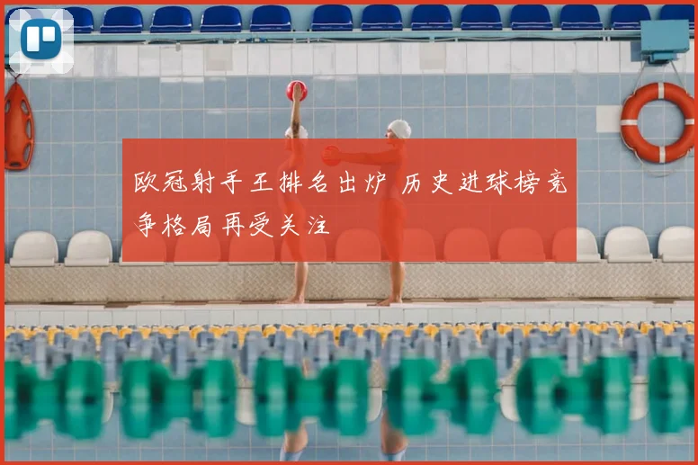 欧冠射手王排名出炉 历史进球榜竞争格局再受关注