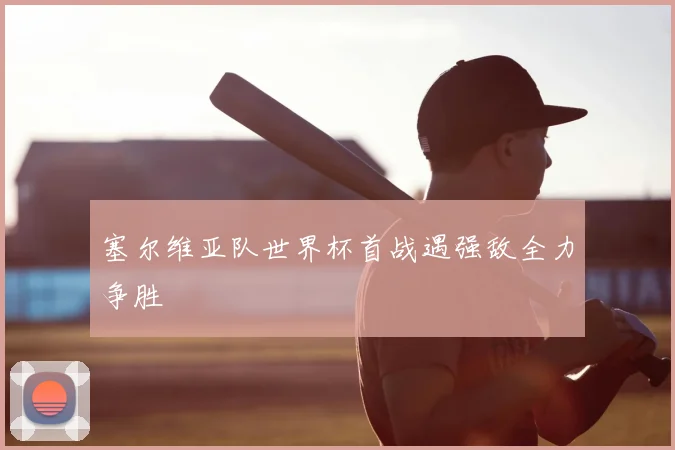 塞尔维亚队世界杯首战遇强敌全力争胜