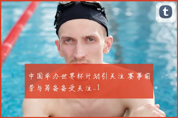 中国举办世界杯计划引关注 赛事前景与筹备备受关注_1