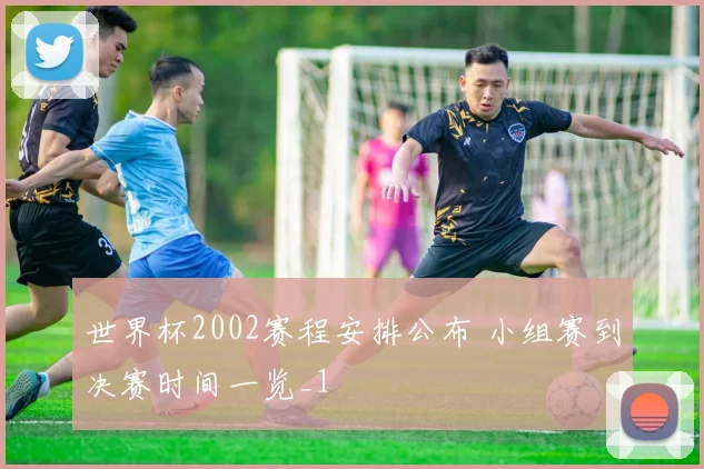 世界杯2002赛程安排公布 小组赛到决赛时间一览_1