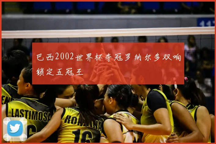 巴西2002世界杯夺冠罗纳尔多双响锁定五冠王