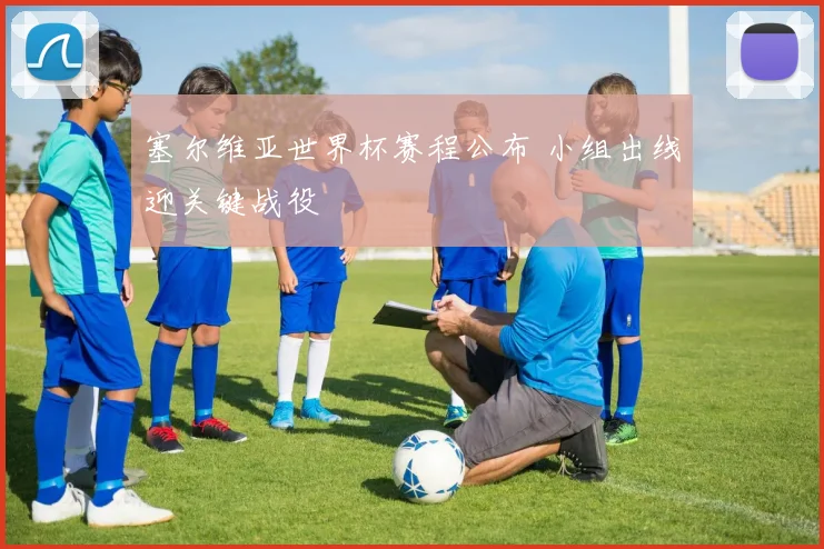 塞尔维亚世界杯赛程公布 小组出线迎关键战役