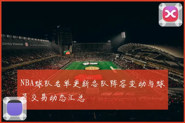 NBA球队名单更新各队阵容变动与球员交易动态汇总
