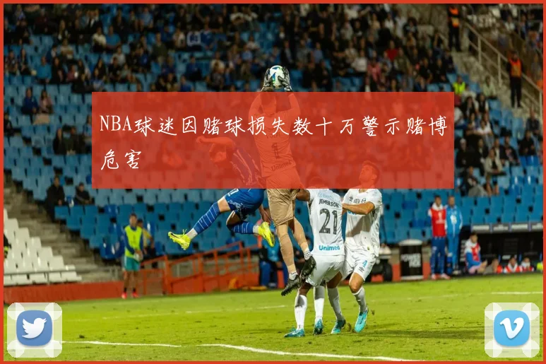 NBA球迷因赌球损失数十万警示赌博危害