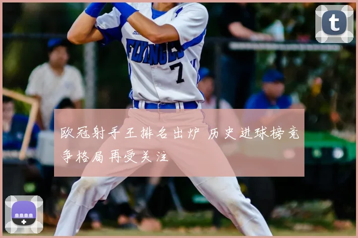 欧冠射手王排名出炉 历史进球榜竞争格局再受关注