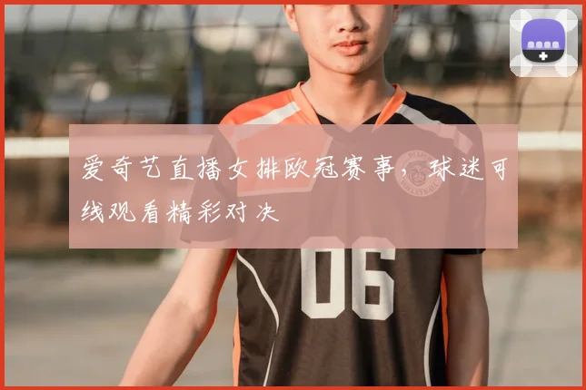 爱奇艺直播女排欧冠赛事,球迷可线观看精彩对决