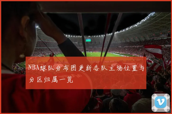 NBA球队分布图更新各队主场位置与分区归属一览