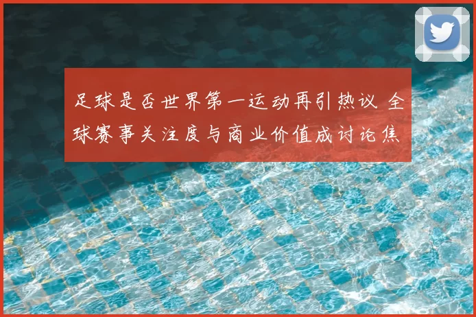 足球是否世界第一运动再引热议 全球赛事关注度与商业价值成讨论焦点