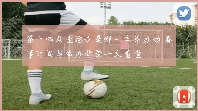 第十四届全运会是哪一年举办的 赛事时间与举办背景一文看懂