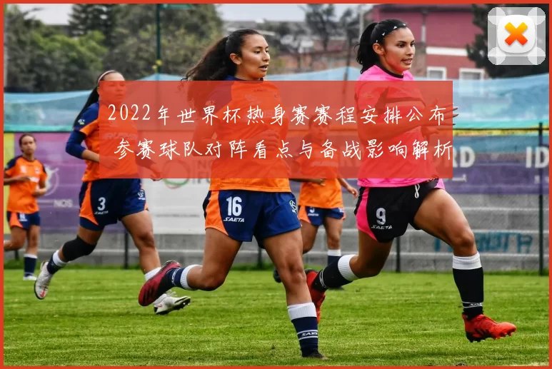 2022年世界杯热身赛赛程安排公布 参赛球队对阵看点与备战影响解析