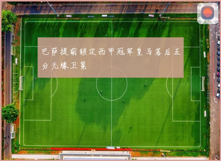 巴萨提前锁定西甲冠军皇马落后五分无缘卫冕
