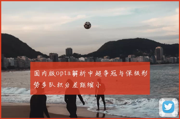 国内版opta解析中超争冠与保级形势多队积分差距缩小