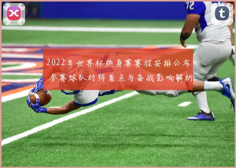 2022年世界杯热身赛赛程安排公布 参赛球队对阵看点与备战影响解析