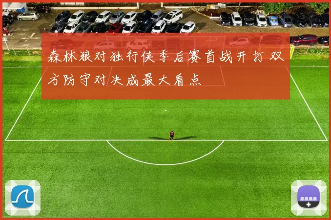 森林狼对独行侠季后赛首战开打 双方防守对决成最大看点