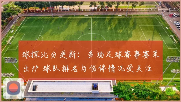 球探比分更新：多场足球赛事赛果出炉 球队排名与伤停情况受关注