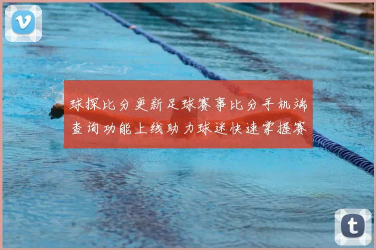 球探比分更新足球赛事比分手机端查询功能上线助力球迷快速掌握赛况