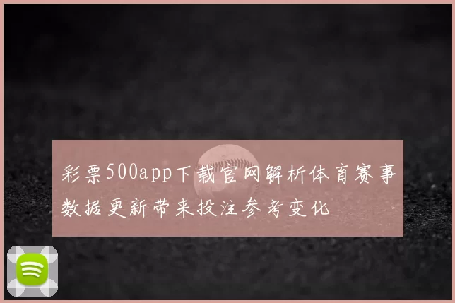 彩票500app下载官网解析体育赛事数据更新带来投注参考变化