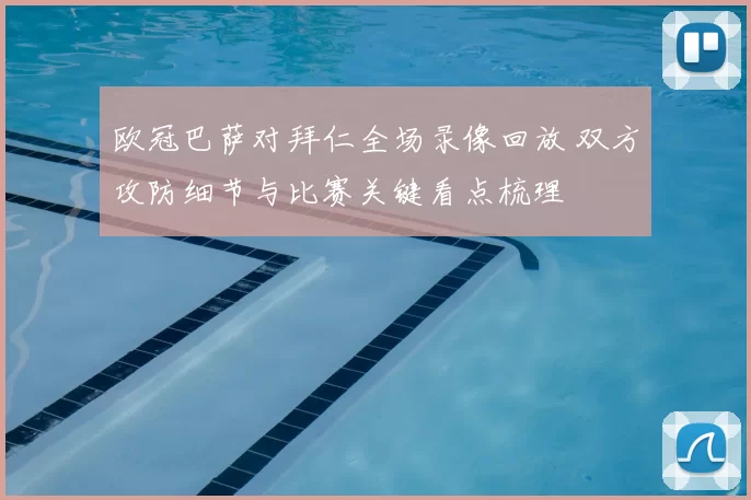 欧冠巴萨对拜仁全场录像回放 双方攻防细节与比赛关键看点梳理