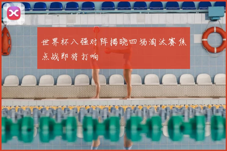 世界杯八强对阵揭晓四场淘汰赛焦点战即将打响