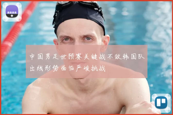 中国男足世预赛关键战不敌韩国队出线形势面临严峻挑战