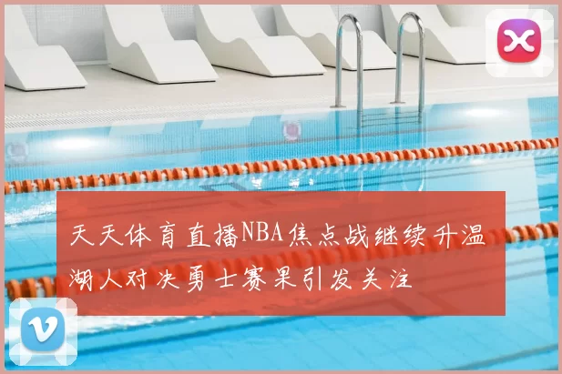 天天体育直播NBA焦点战继续升温 湖人对决勇士赛果引发关注