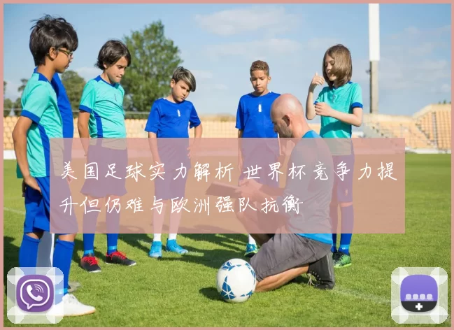 美国足球实力解析 世界杯竞争力提升但仍难与欧洲强队抗衡