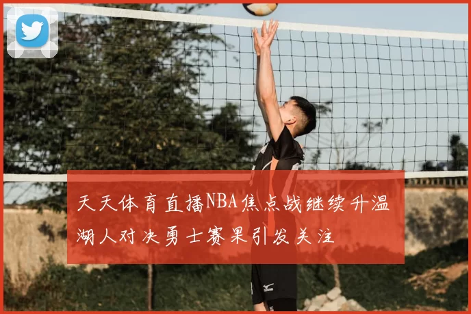 天天体育直播NBA焦点战继续升温 湖人对决勇士赛果引发关注