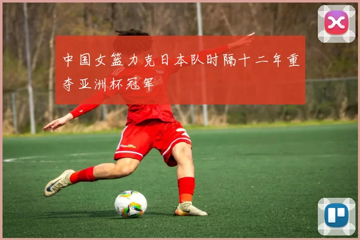 中国女篮力克日本队时隔十二年重夺亚洲杯冠军