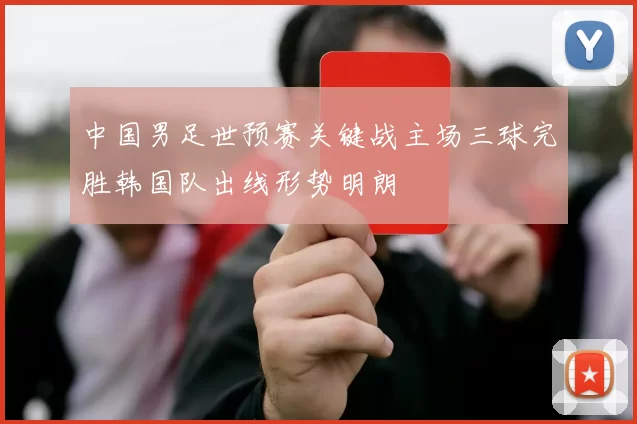 中国男足世预赛关键战主场三球完胜韩国队出线形势明朗