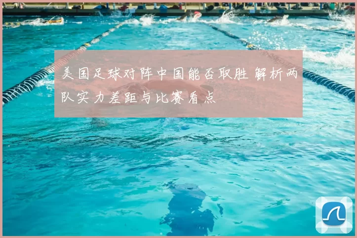美国足球对阵中国能否取胜 解析两队实力差距与比赛看点
