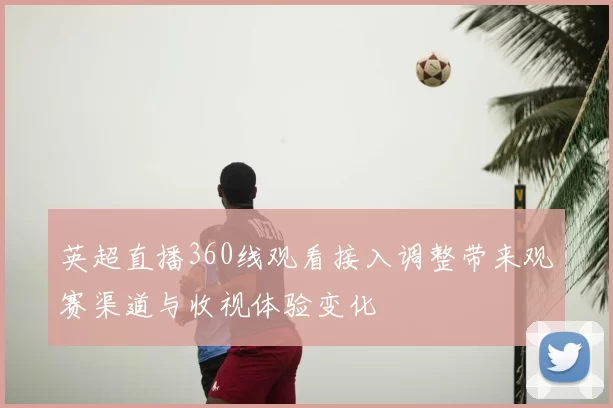 英超直播360线观看接入调整带来观赛渠道与收视体验变化
