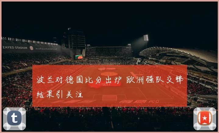 波兰对德国比分出炉 欧洲强队交锋结果引关注