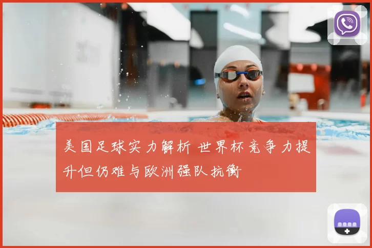 美国足球实力解析 世界杯竞争力提升但仍难与欧洲强队抗衡