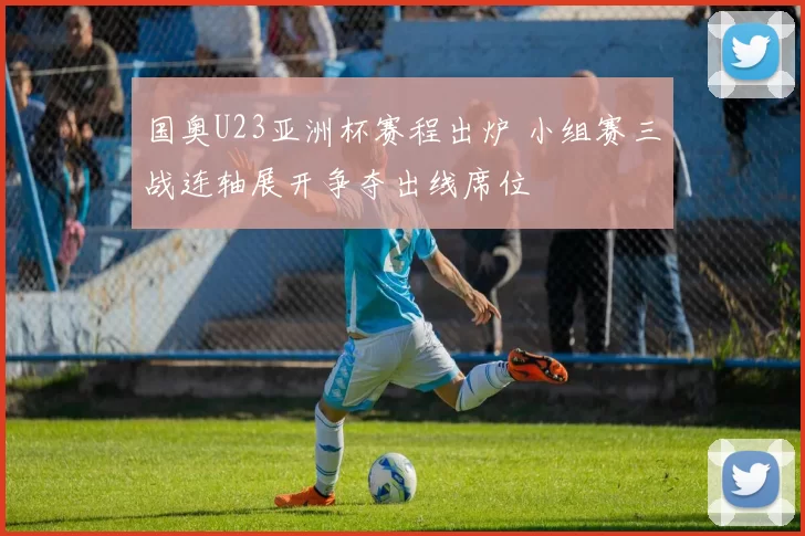 国奥U23亚洲杯赛程出炉 小组赛三战连轴展开争夺出线席位