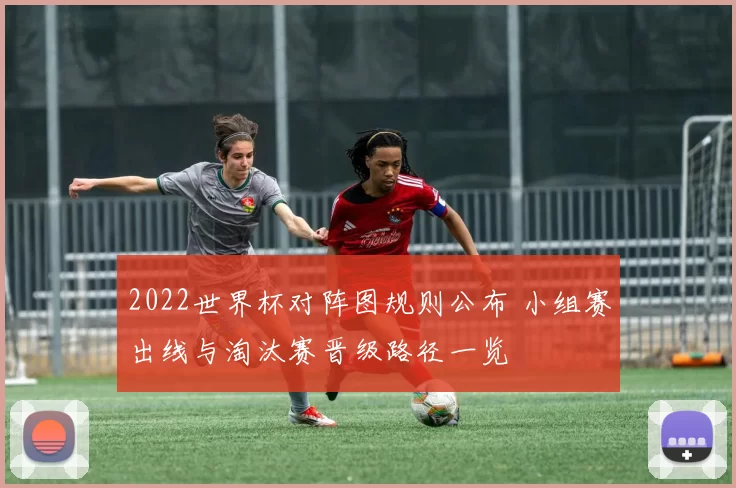2022世界杯对阵图规则公布 小组赛出线与淘汰赛晋级路径一览