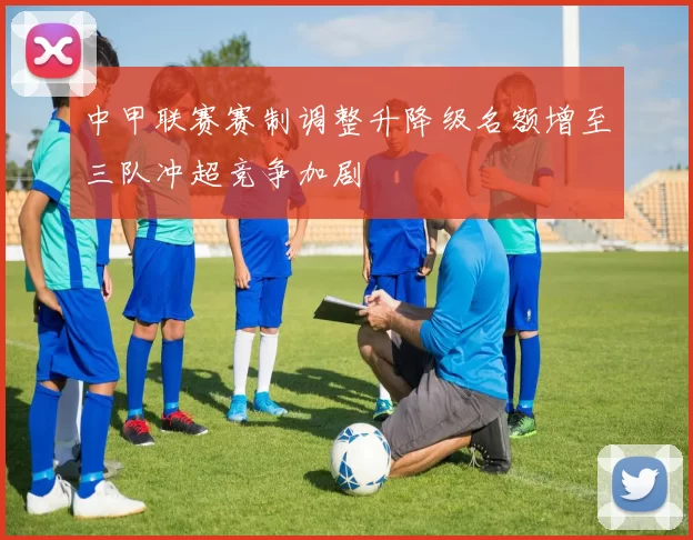 中甲联赛赛制调整升降级名额增至三队冲超竞争加剧
