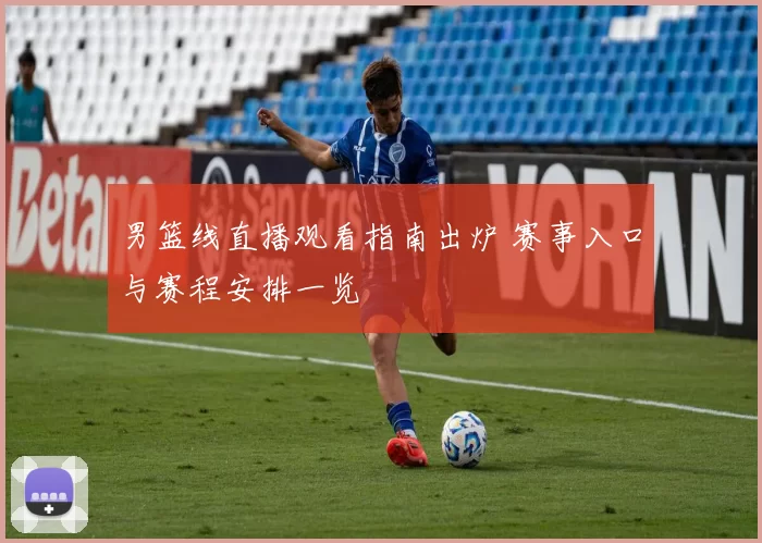 男篮线直播观看指南出炉 赛事入口与赛程安排一览