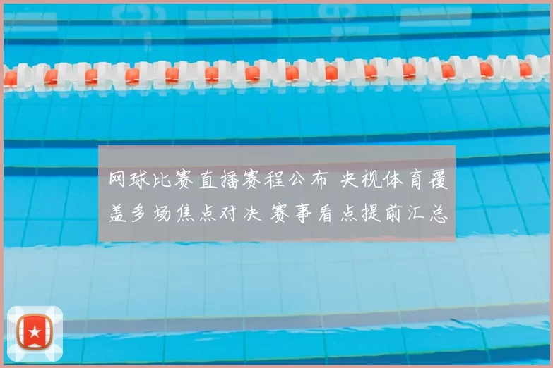 网球比赛直播赛程公布 央视体育覆盖多场焦点对决 赛事看点提前汇总