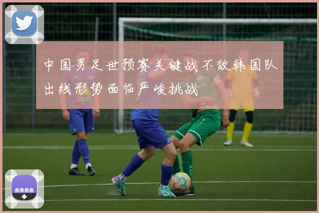 中国男足世预赛关键战不敌韩国队出线形势面临严峻挑战
