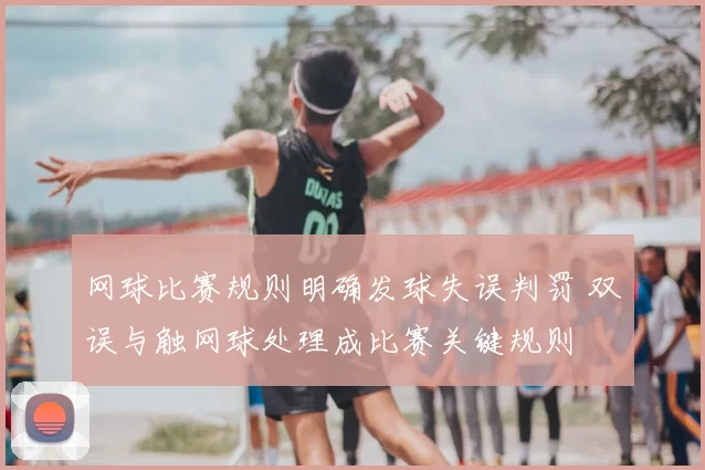 网球比赛规则明确发球失误判罚 双误与触网球处理成比赛关键规则