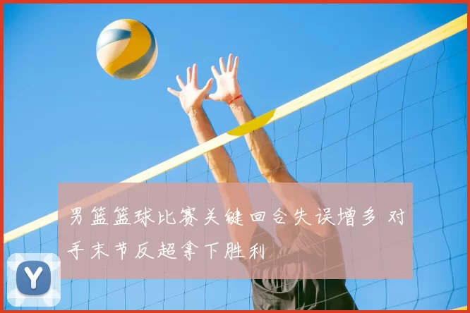 男篮篮球比赛关键回合失误增多 对手末节反超拿下胜利