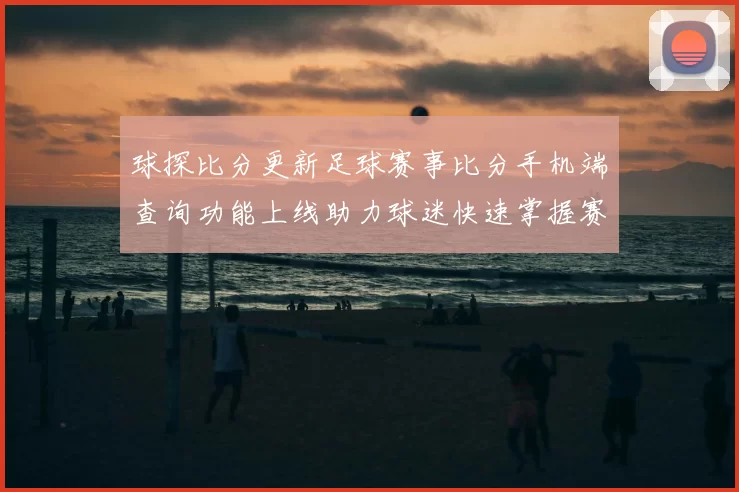 球探比分更新足球赛事比分手机端查询功能上线助力球迷快速掌握赛况