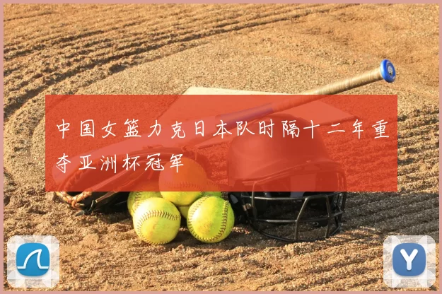 中国女篮力克日本队时隔十二年重夺亚洲杯冠军