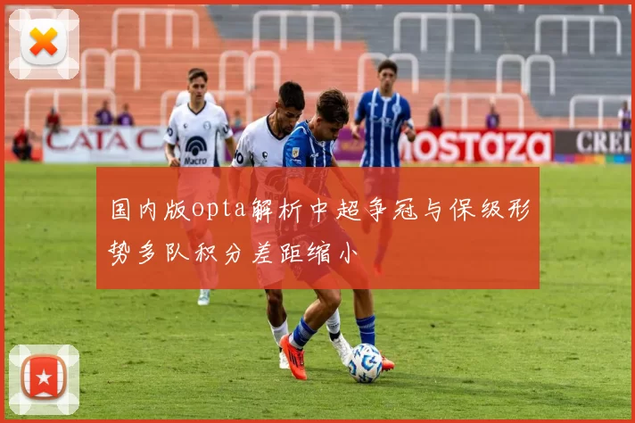 国内版opta解析中超争冠与保级形势多队积分差距缩小