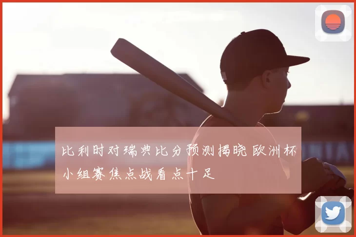 比利时对瑞典比分预测揭晓 欧洲杯小组赛焦点战看点十足