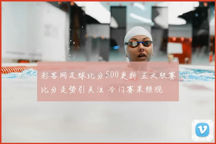 彩客网足球比分500更新 五大联赛比分走势引关注 冷门赛果频现