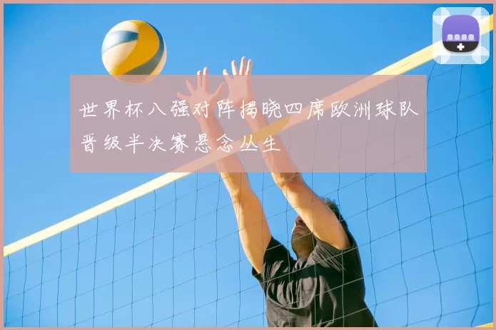世界杯八强对阵揭晓四席欧洲球队晋级半决赛悬念丛生